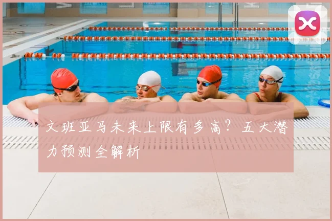 文班亚马未来上限有多高？五大潜力预测全解析