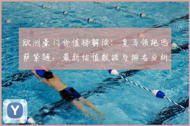 欧洲豪门价值榜解读：皇马领跑巴萨紧随，最新估值数据与排名分析