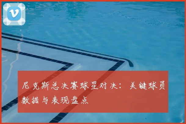 尼克斯总决赛球星对决:关键球员数据与表现盘点