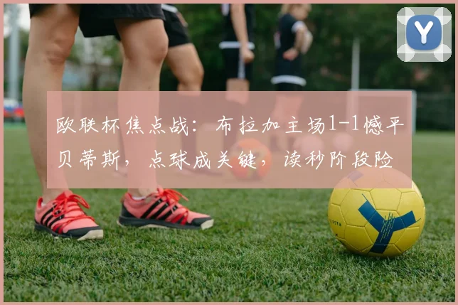 欧联杯焦点战:布拉加主场1-1憾平贝蒂斯,点球成关键,读秒阶段险遭绝杀