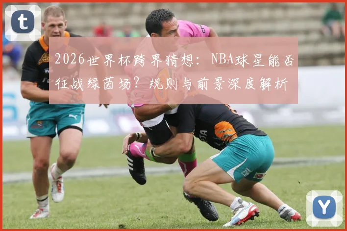 2026世界杯跨界猜想:NBA球星能否征战绿茵场?规则与前景深度解析