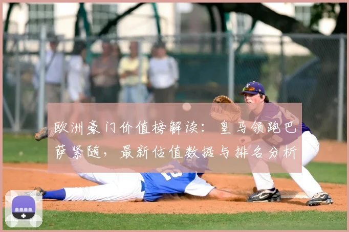 欧洲豪门价值榜解读:皇马领跑巴萨紧随,最新估值数据与排名分析