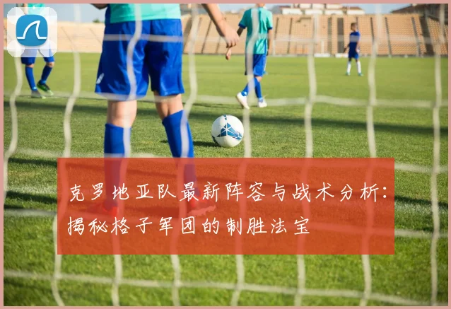 克罗地亚队最新阵容与战术分析:揭秘格子军团的制胜法宝