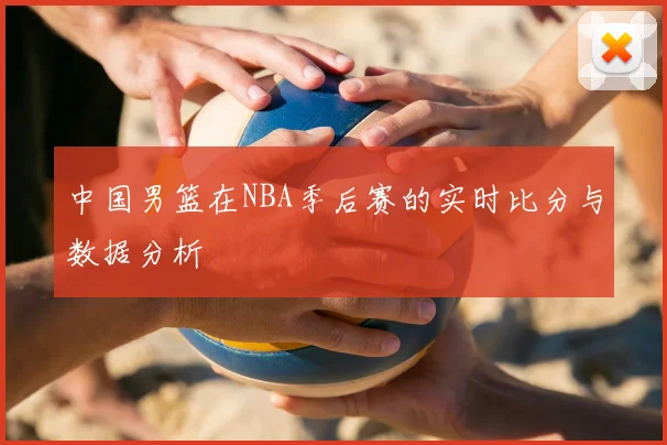 中国男篮在NBA季后赛的实时比分与数据分析