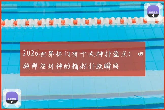 2026世界杯门将十大神扑盘点:回顾那些封神的精彩扑救瞬间