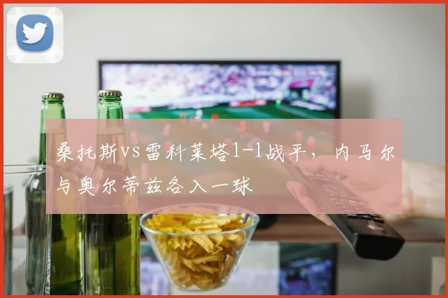 桑托斯vs雷科莱塔1-1战平,内马尔与奥尔蒂兹各入一球