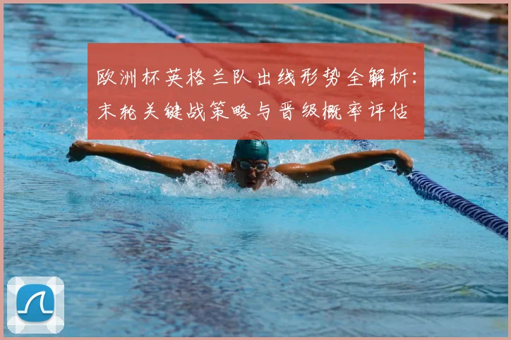 欧洲杯英格兰队出线形势全解析:末轮关键战策略与晋级概率评估
