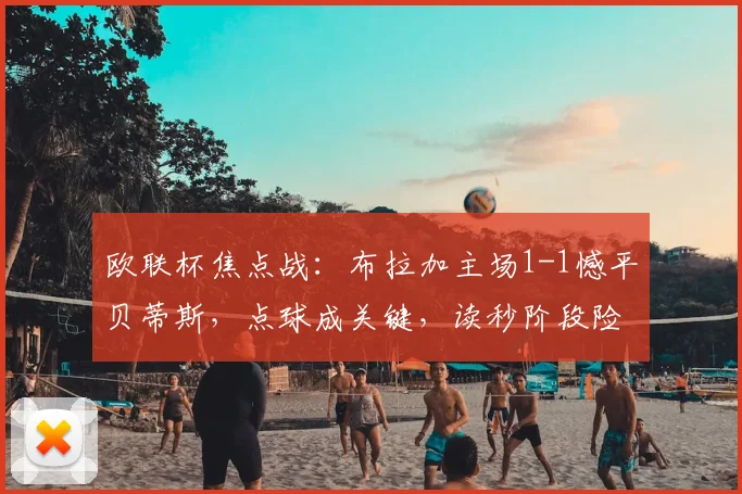 欧联杯焦点战:布拉加主场1-1憾平贝蒂斯,点球成关键,读秒阶段险遭绝杀