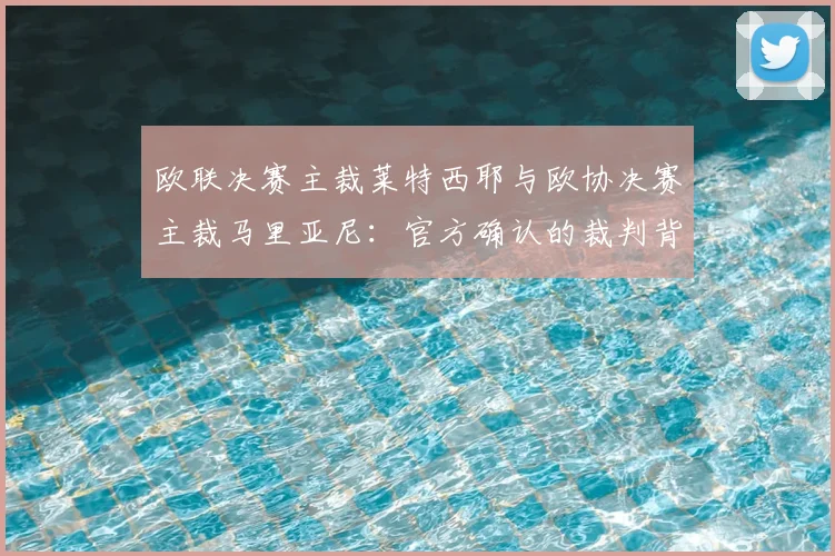 欧联决赛主裁莱特西耶与欧协决赛主裁马里亚尼:官方确认的裁判背景与执法看点解析