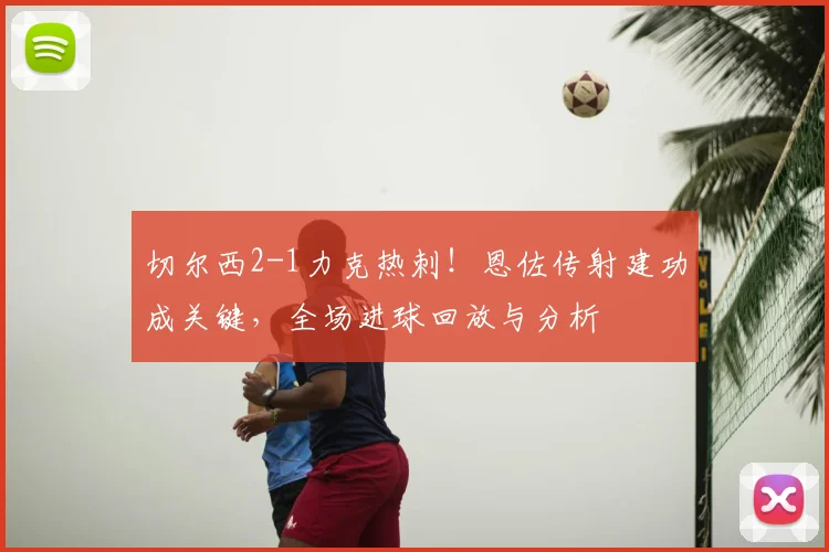 切尔西2-1力克热刺!恩佐传射建功成关键,全场进球回放与分析