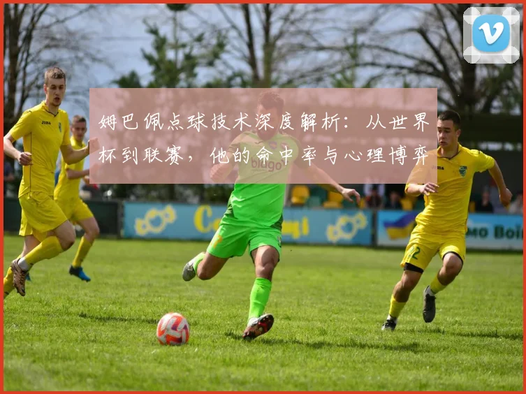 姆巴佩点球技术深度解析:从世界杯到联赛,他的命中率与心理博弈