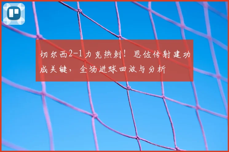 切尔西2-1力克热刺!恩佐传射建功成关键,全场进球回放与分析