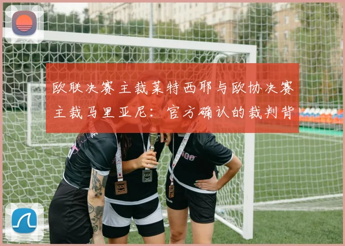 欧联决赛主裁莱特西耶与欧协决赛主裁马里亚尼:官方确认的裁判背景与执法看点解析
