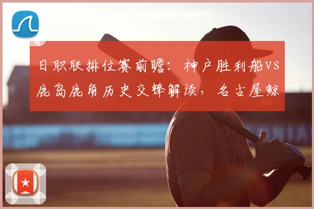 日职联排位赛前瞻:神户胜利船vs鹿岛鹿角历史交锋解读,名古屋鲸鱼与町田泽维亚状态分析及赛果预测
