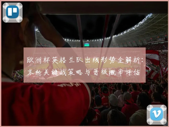 欧洲杯英格兰队出线形势全解析：末轮关键战策略与晋级概率评估