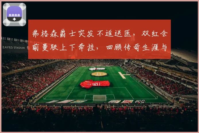 弗格森爵士突发不适送医,双红会前曼联上下牵挂,回顾传奇生涯与健康现状